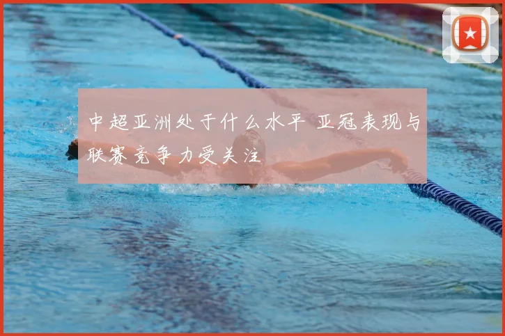 中超亚洲处于什么水平 亚冠表现与联赛竞争力受关注