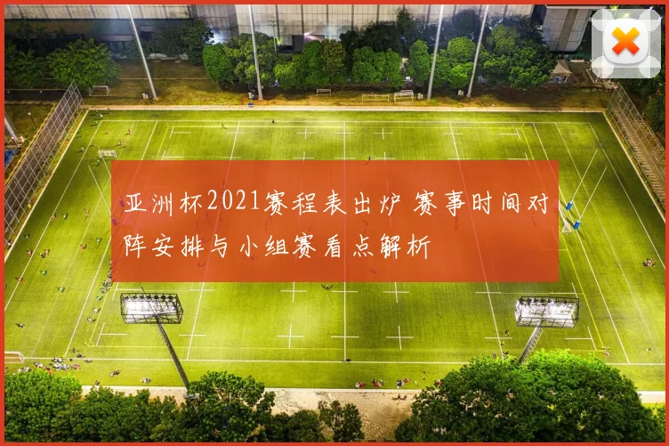 亚洲杯2021赛程表出炉 赛事时间对阵安排与小组赛看点解析