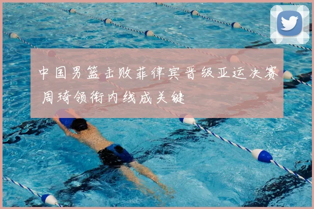 中国男篮击败菲律宾晋级亚运决赛 周琦领衔内线成关键