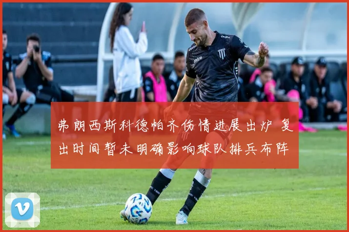 弗朗西斯科德帕齐伤情进展出炉 复出时间暂未明确影响球队排兵布阵