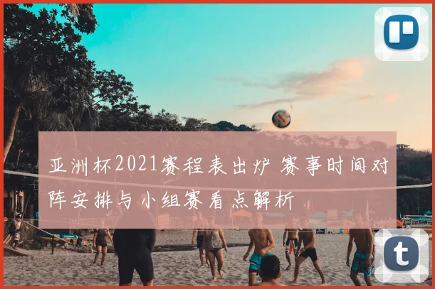 亚洲杯2021赛程表出炉 赛事时间对阵安排与小组赛看点解析