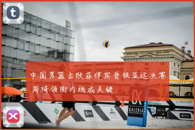 中国男篮击败菲律宾晋级亚运决赛 周琦领衔内线成关键
