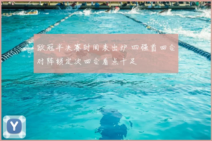 欧冠半决赛时间表出炉 四强首回合对阵锁定次回合看点十足