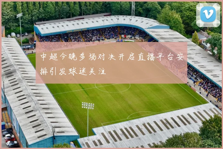 中超今晚多场对决开启直播平台安排引发球迷关注
