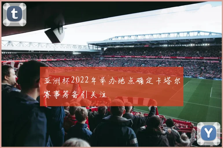亚洲杯2022年举办地点确定卡塔尔赛事筹备引关注