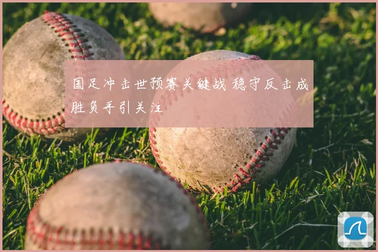 国足冲击世预赛关键战 稳守反击成胜负手引关注