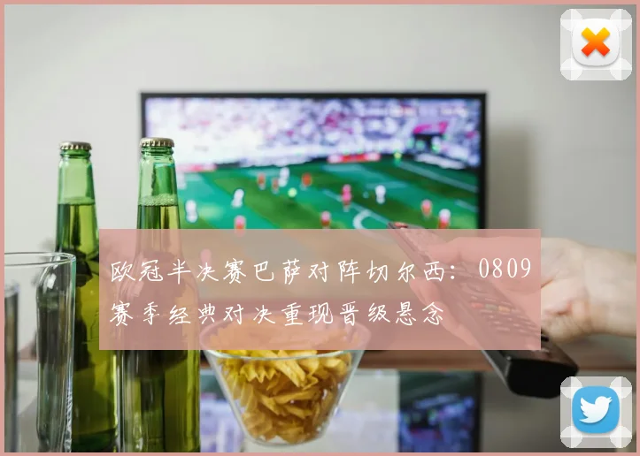 欧冠半决赛巴萨对阵切尔西：0809赛季经典对决重现晋级悬念
