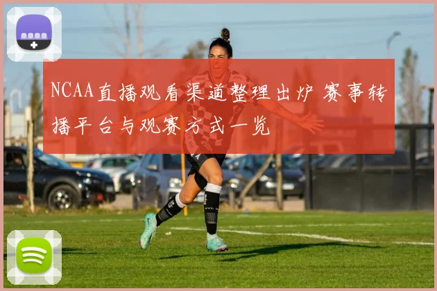 NCAA直播观看渠道整理出炉 赛事转播平台与观赛方式一览