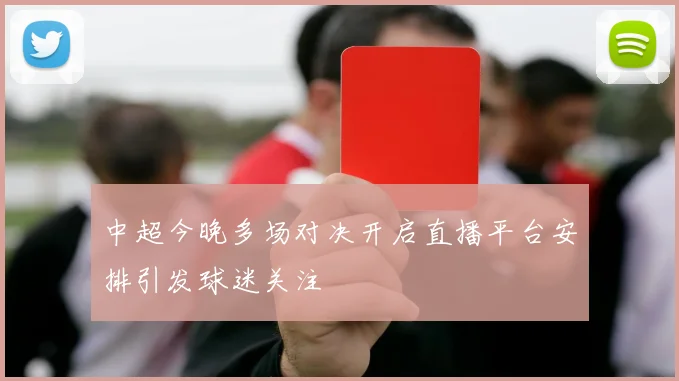 中超今晚多场对决开启直播平台安排引发球迷关注