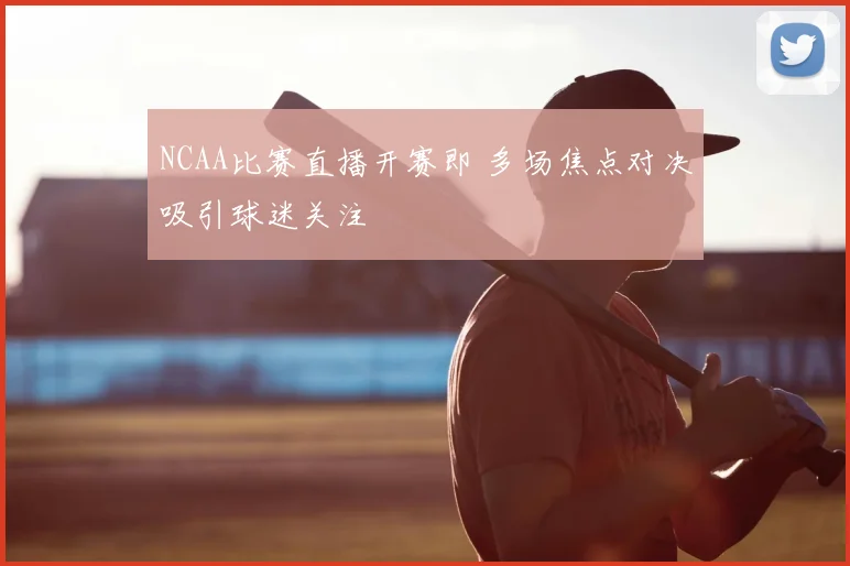 NCAA比赛直播开赛即 多场焦点对决吸引球迷关注